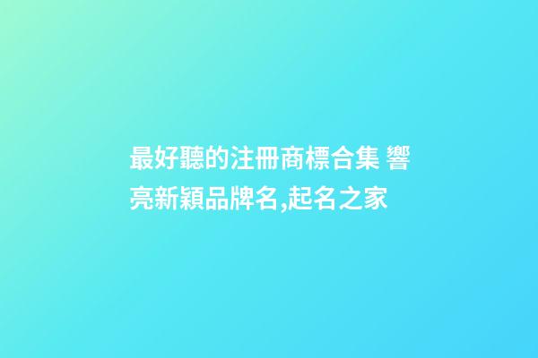 最好聽的注冊商標合集 響亮新穎品牌名,起名之家-第1張-商標起名-玄機派
